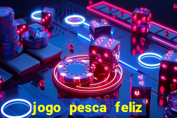 jogo pesca feliz que ganha dinheiro